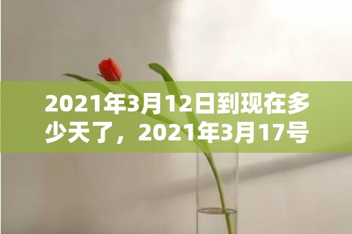 2021年3月12日到现在多少天了，2021年3月17号适合结婚吗