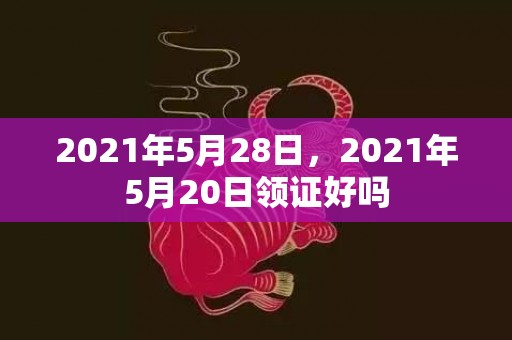 2021年5月28日，2021年5月20日领证好吗