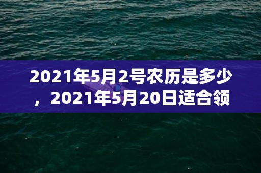 2021年5月2号农历是多少，2021年5月20日适合领证嘛