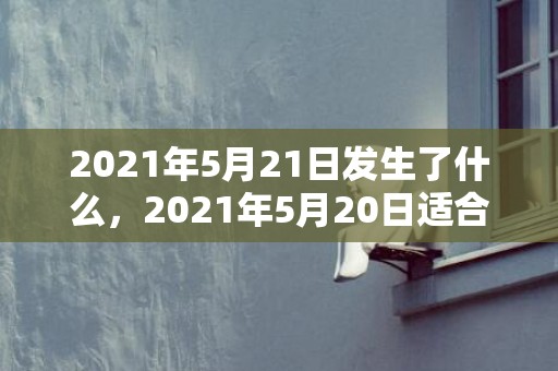 2021年5月21日发生了什么，2021年5月20日适合领证不