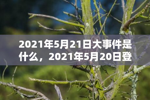 2021年5月21日大事件是什么，2021年5月20日登记好吗