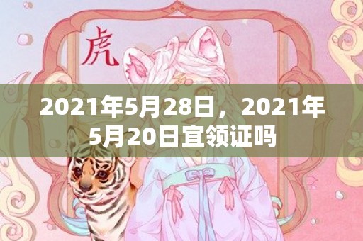 2021年5月28日，2021年5月20日宜领证吗