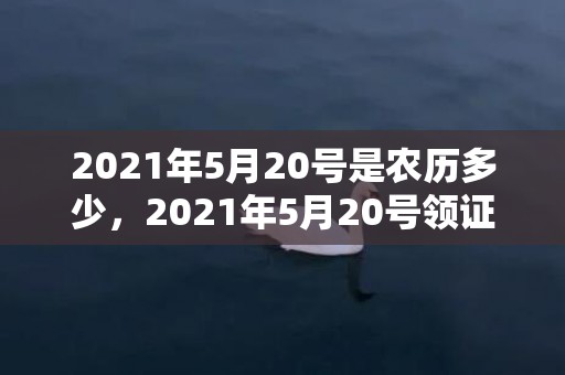 2021年5月20号是农历多少，2021年5月20号领证吉利么