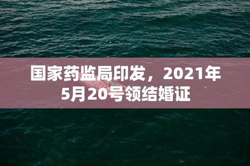 国家药监局印发，2021年5月20号领结婚证