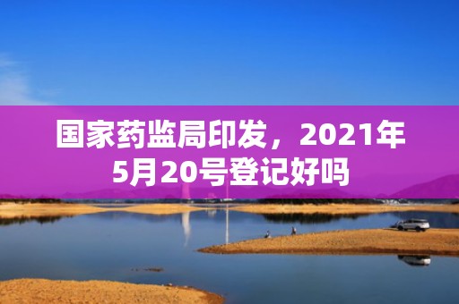 国家药监局印发，2021年5月20号登记好吗
