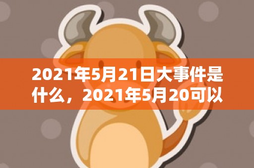 2021年5月21日大事件是什么，2021年5月20可以领证吗