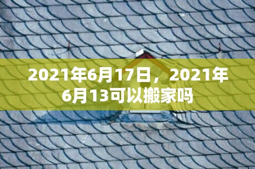 2021年6月17日，2021年6月13可以搬家吗