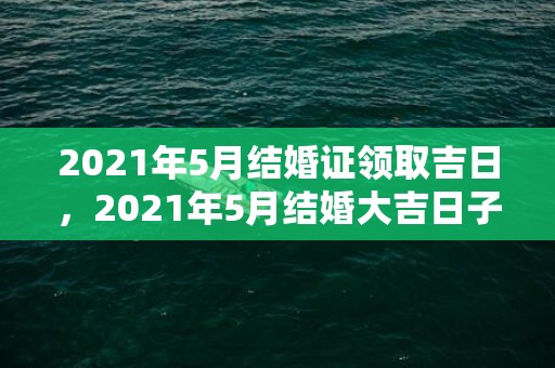 2021年5月结婚证领取吉日，2021年5月结婚大吉日子
