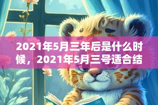 2021年5月三年后是什么时候，2021年5月三号适合结婚吗