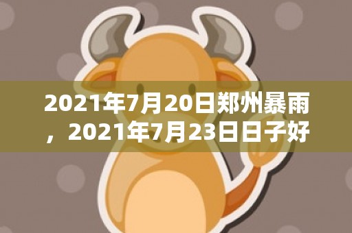 2021年7月20日郑州暴雨，2021年7月23日日子好吗
