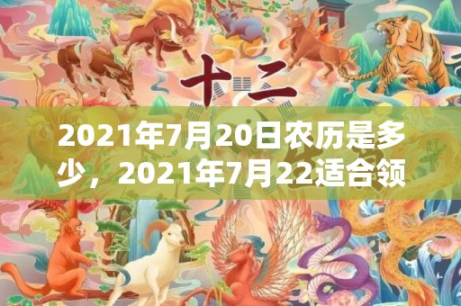 2021年7月20日农历是多少，2021年7月22适合领证吗