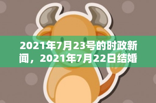 2021年7月23号的时政新闻，2021年7月22日结婚好吗
