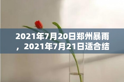 2021年7月20日郑州暴雨，2021年7月21日适合结婚吗