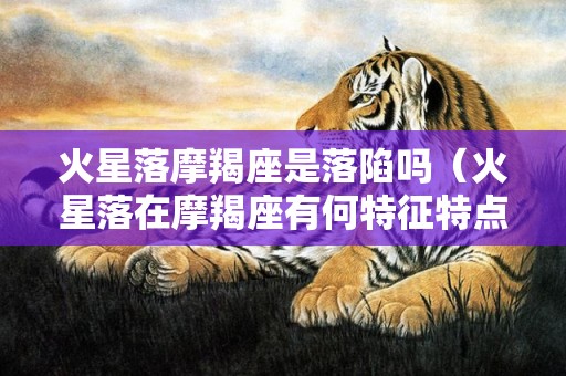 火星落摩羯座是落陷吗（火星落在摩羯座有何特征特点火星摩羯很可怕）