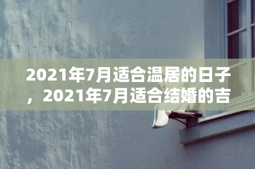 2021年7月适合温居的日子，2021年7月适合结婚的吉日