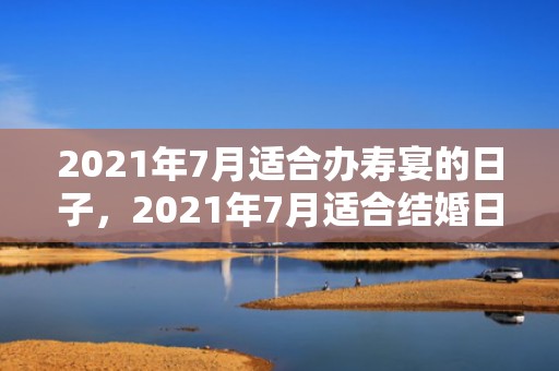 2021年7月适合办寿宴的日子，2021年7月适合结婚日子