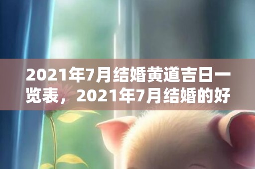 2021年7月结婚黄道吉日一览表，2021年7月结婚的好日子