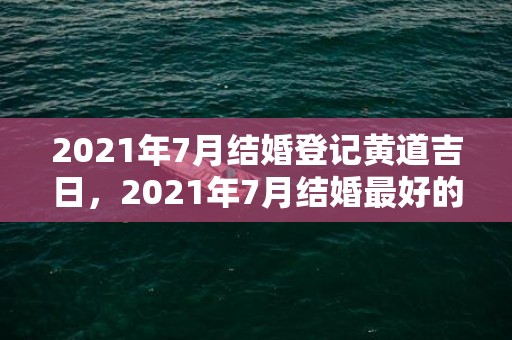 2021年7月结婚登记黄道吉日，2021年7月结婚最好的日子