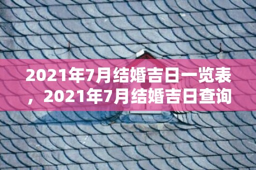 2021年7月结婚吉日一览表，2021年7月结婚吉日查询表