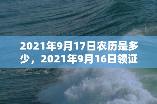 2021年9月17日农历是多少，2021年9月16日领证好吗
