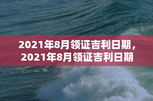 2021年8月领证吉利日期，2021年8月领证吉利日期