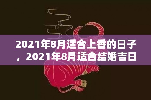 2021年8月适合上香的日子，2021年8月适合结婚吉日