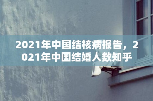 2021年中国结核病报告，2021年中国结婚人数知乎
