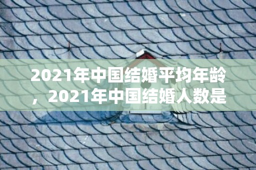 2021年中国结婚平均年龄，2021年中国结婚人数是多少