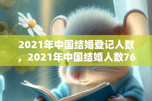 2021年中国结婚登记人数，2021年中国结婚人数763