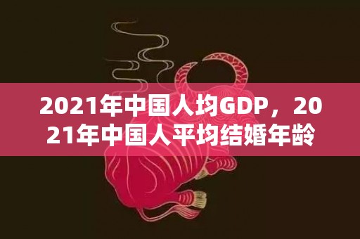 2021年中国人均GDP，2021年中国人平均结婚年龄