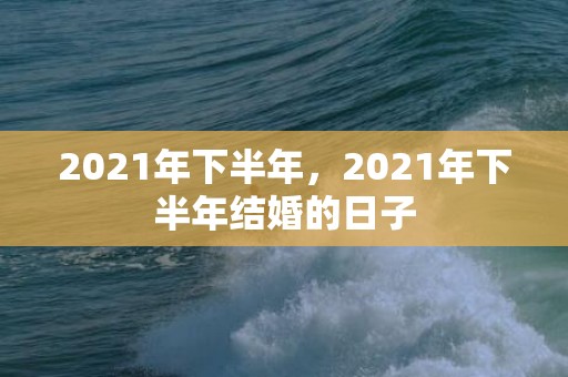 2021年下半年，2021年下半年结婚的日子