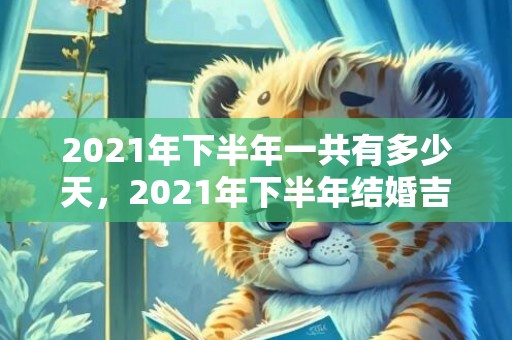 2021年下半年一共有多少天，2021年下半年结婚吉日表