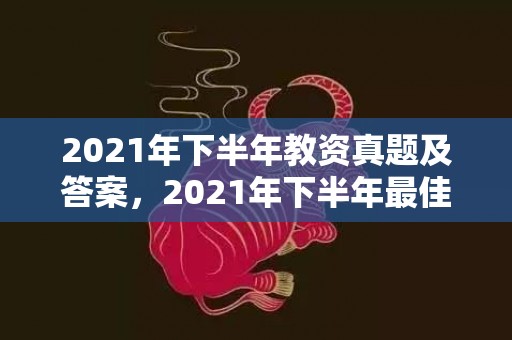 2021年下半年教资真题及答案，2021年下半年最佳结婚日期