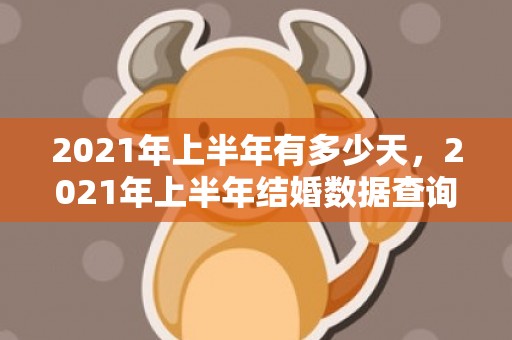 2021年上半年有多少天，2021年上半年结婚数据查询