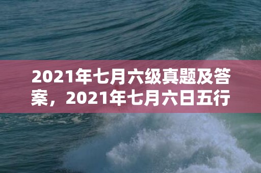 2021年七月六级真题及答案，2021年七月六日五行穿衣