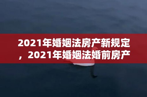 2021年婚姻法房产新规定，2021年婚姻法婚前房产分割