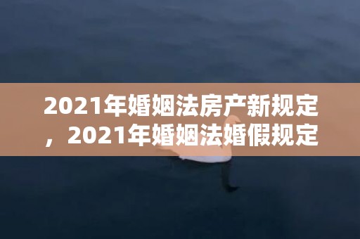 2021年婚姻法房产新规定，2021年婚姻法婚假规定