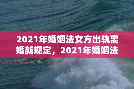 2021年婚姻法女方出轨离婚新规定，2021年婚姻法取消了吗