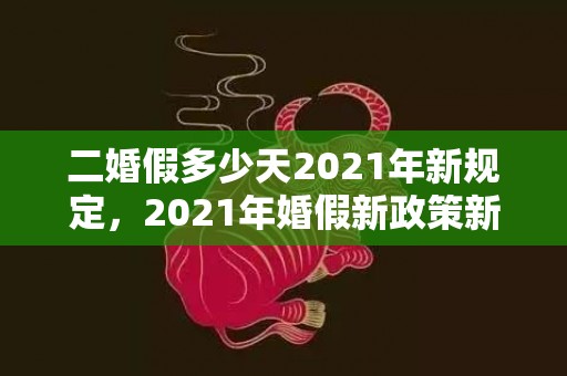 二婚假多少天2021年新规定，2021年婚假新政策新疆