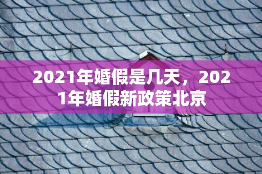 2021年婚假是几天，2021年婚假新政策北京