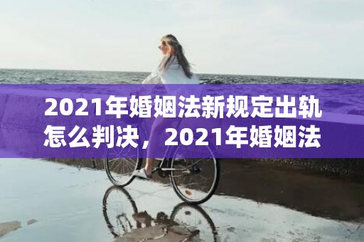 2021年婚姻法新规定出轨怎么判决，2021年婚姻法新规定年龄