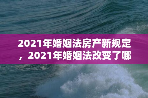 2021年婚姻法房产新规定，2021年婚姻法改变了哪些