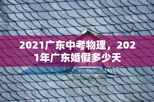 2021广东中考物理，2021年广东婚假多少天