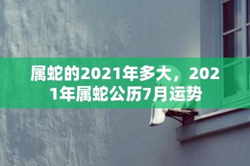 属蛇的2021年多大，2021年属蛇公历7月运势