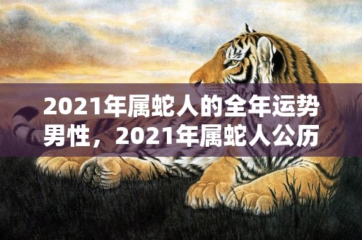 2021年属蛇人的全年运势男性，2021年属蛇人公历7月运势
