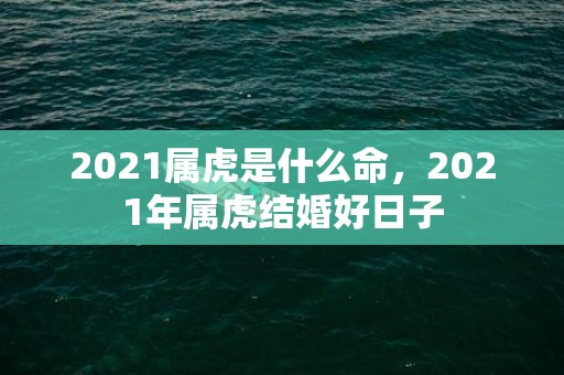 2021属虎是什么命，2021年属虎结婚好日子
