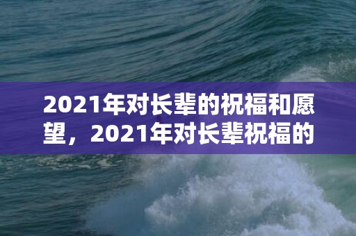 2021年对长辈的祝福和愿望，2021年对长辈祝福的话