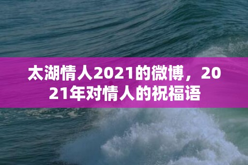 太湖情人2021的微博，2021年对情人的祝福语
