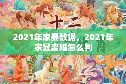 2021年家暴数据，2021年家暴离婚怎么判