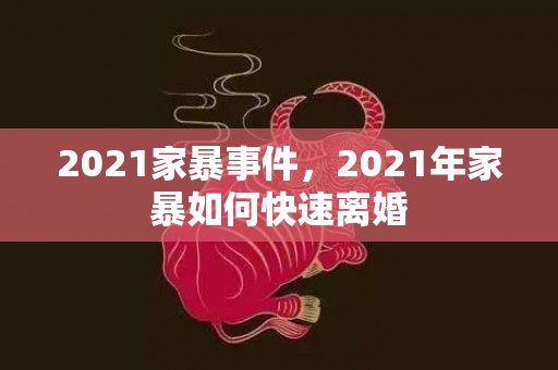 2021家暴事件，2021年家暴如何快速离婚
